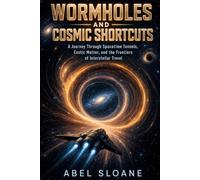 Wormholes and Cosmic Shortcuts: A Journey Through Spacetime Tunnels, Exotic Matter, and the Frontiers of Interstellar Travel