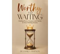 Worthy and Waiting: Finding Peace, Purpose and Clarity in Your Waiting Season
