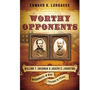 Worthy Opponents: William T. Sherman and Joseph E. Johnston: Antagonists in War-Friends in Peace
