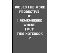 WOULD I BE MORE PRODUCTIVE IF I REMEMBERED WHERE I PUT THİS NOTEBOOK?: Funny Gift Notebook For Family and Friends, Funny Gift Notebook For Seniors