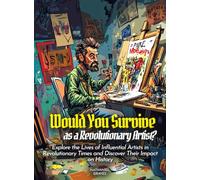 Would You Survive as a Revolutionary Artist?: Explore the Lives of Influential Artists in Revolutionary Times and Discover Their Impact on History