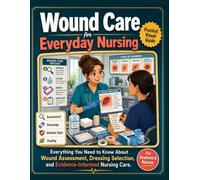 Wound Care for Everyday Nursing: Everything You Need to Know About Wound Assessment, Dressing Selection, and Evidence-Informed Nursing Care