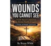 WOUNDS YOU CANNOT SEE: A Faith-Based Companion for Mental Health Struggles: A Peer Support Edition