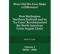 Wow! Did We Ever Make a Difference! Volume I: How Burlington Northern Railroad and its "Ex-Cons" Revolutionized the North American Grain Supply Chain