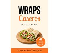 Wraps Caseros: 50 recetas fáciles, rápidas y deliciosas con 40 wraps salados y 10 wraps dulces