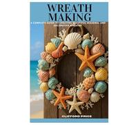 WREATH MAKING: A Complete Guide to Creating Beautiful Seasonal and Decorative Wreaths
