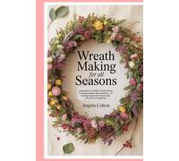 Wreath Making for All Seasons: A Masterclass in Crafting Timeless Beauty for Spring, Summer, Fall, and Winter - 10 Inspiring Projects with Step-by-Step Instructions for Beginners