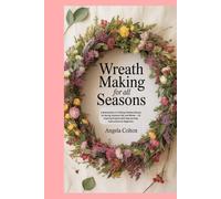 Wreath Making for All Seasons: A Masterclass in Crafting Timeless Beauty for Spring, Summer, Fall, and Winter - 10 Inspiring Projects with Step-by-Step Instructions for Beginners