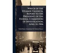 Wreck of the Steamer Valencia. Report to the President, of the Federal Commission of Investigation, April 14, 1906