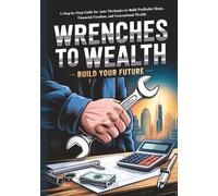 Wrenches to Wealth: A Step-by-Step Guide for Auto Mechanics to Build Profitable Shops, Financial Freedom, and Generational Wealth