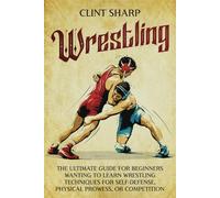 Wrestling: The Ultimate Guide for Beginners Wanting to Learn Wrestling Techniques for Self-Defense, Physical Prowess, or Competition