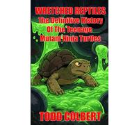 Wretched Reptiles: The Definitive History Of The Teenage Mutant Ninja Turtles