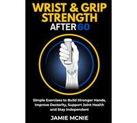Wrist & Grip Strength After 60: Simple Exercises to Build Stronger Hands, Improve Dexterity, Support Joint Health and Stay Independent