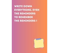 Write down everything, even the reminders to remember the reminders !: Funny notebook journal ( 6" x 9" ) to give as a gift for friends and family who need a little extra help remembering things