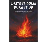 Write It Down Burn It Up A Journal For Emotional Healing: Private Release Ritual Notebook For Letting Go, Raw Reflection, Personal Closure, Quiet Space To Empty Your Head And Move Forward