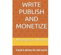 WRITE PUBLISH AND MONETIZE: YOUR E-BOOK IN FIVE DAYS