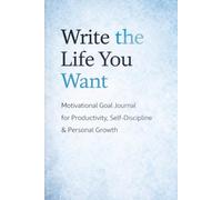 Write The Life You Want: Motivational Notebook For Goals, Reflection And Personal Growth: Minimalist Daily Writing Journal For Productivity, Self-Discipline, Focus And Intentional Living