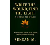 Write the Wound, Find the Light: A Journal for Women: Your words can unearth what’s buried - and lead you back to yourself.