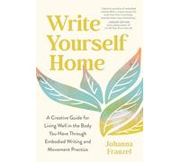 Write Yourself Home: A Creative Guide for Living Well in the Body You Have Through Embodied Writing and Movement Practice