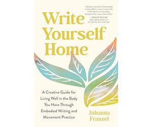 Write Yourself Home: A Creative Guide for Living Well in the Body You Have Through Embodied Writing and Movement Practice