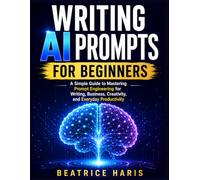 Writing AI Prompts for Beginners: A Simple Guide to Mastering Prompt Engineering for Writing, Business, Creativity, and Everyday Productivity