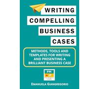 Writing Compelling Business Cases: Methods, Tools and Templates for Writing and Presenting a Brilliant Business Case