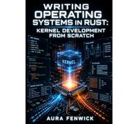 WRITING OPERATING SYSTEMS IN RUST: KERNEL DEVELOPMENT FROM SCRATCH: Bootloaders, Memory Management, and Low-Level System Programming