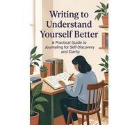 Writing to Understand Yourself Better: A Practical Guide to Journaling for Self-Discovery and Clarity
