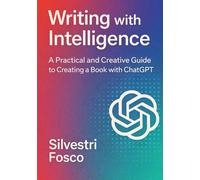 Writing with Intelligence: A Practical and Creative Guide to Creating a Book with ChatGPT