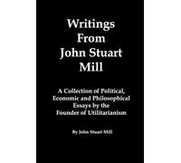 Writings From John Stuart Mill: A Collection of Political, Economic and Philosophical Essays by the Founder of Utilitarianism