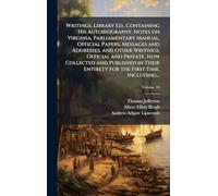 Writings. Library Ed., Containing His Autobiography, Notes on Virginia, Parliamentary Manual, Official Papers, Messages and Addresses, and Other Writings, Official and Private, Now Collected and Published in Their Entirety for the First Time, Including...