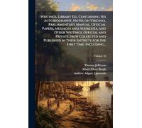 Writings. Library Ed., Containing His Autobiography, Notes on Virginia, Parliamentary Manual, Official Papers, Messages and Addresses, and Other ... Entirety for the First Time, Including...