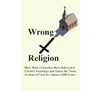 Wrong Religion: How Churches Have Subverted Christ's Teachings and Taken the Name of Jesus in Vain for over 2,000 Years