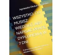 WSZYSTKO, CO MUSISZ WIEDZIEĆ, ABY NAPISAĆ PRACĘ DYPLOMOWĄ W 7 DNI: Praktyczny poradnik dla studentów. Aktualna wiedza w pigułce: Praktyczny poradnik dla studentów. Aktualna wiedza w pigulce