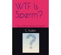 WTF Is Sperm?: A Clear and Thorough Explanation of Human Sperm Biology, Fertilization, and Reproductive Science