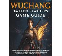 Wuchang: Fallen Feathers Game Guide: The Complete Manual for Beginners with Weapon Mastery, Advanced Tips, Boss Strategies and Everything You Need to Conquer Shu