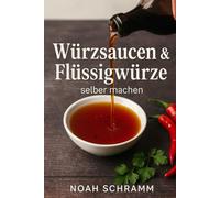 Würzsaucen & Flüssigwürze selber machen - Maggi-Style Klassiker, Sojasauce, Worcestersauce, BBQ-Sauce, Fischsauce, Chiliöl, Gochujang & mehr - über 30 Rezepte für Umami aus aller Welt