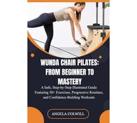 WUNDA CHAIR PILATES: FROM BEGINNER TO MASTERY: A Safe, Step-by-Step Illustrated Guide Featuring 50+ Exercises, Progressive Routines, and Confidence-Building Workouts