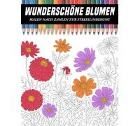 Wunderschöne Blumen Malen nach Zahlen: Ein beruhigendes Malbuch für Erwachsene mit wunderschönen, nummerierten Blumenmotiven, entwickelt zur ... und für wohltuende kreative Auszeiten