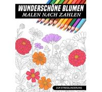Wunderschöne Blumen Malen nach Zahlen: Eine harmonische Kollektion liebevoll gestalteter Blumenillustrationen nach Zahlen, ideal zum Abschalten, entspannen und für achtsame kreative Momente