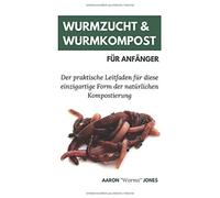 Wurmzucht & Wurmkompost für Anfänger: Der praktische Leitfaden für diese einzigartige Form der natürlichen Kompostierung