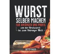 Wurst selber machen für Anfänger und Profis: von der Bratwurst bis zum Thüringer Mett