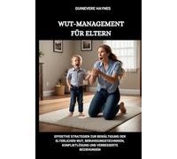 WUT-MANAGEMENT FÜR ELTERN: Effektive Strategien zur Bewältigung der elterlichen Wut, Beruhigungstechniken, Konfliktlösung und verbesserte Beziehungen