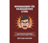 Wutmanagement für vielbeschäftigte Eltern: Wie man ruhig bleibt, Stress bewältigt und emotional gesunde Kinder großzieht, ohne die Nerven zu verlieren