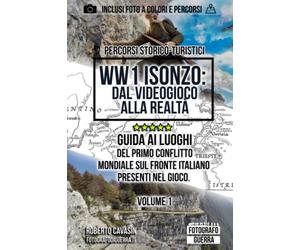 WW1 Isonzo: dal Videogioco alla Realtà: Guida ai Luoghi del Primo Conflitto Mondiale sul Fronte Italiano presenti nel Gioco. Volume 1
