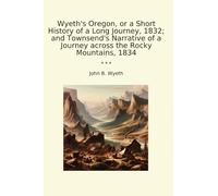 Wyeth's Oregon, or a Short History of a Long Journey, 1832; and Townsend's Narrative of a Journey across the Rocky Mountains, 1834 (Classic Books)