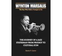 WYNTON MARSALIS The Boy Who Held a Trumpet at Six: The Journey of a Jazz Statesman from Prodigy to Cultural Icon