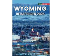 Wyoming Reiseführer 2025: Das ultimative Reisehandbuch für unvergessliche Abenteuer, Top-Attraktionen und lokale Geheimnisse