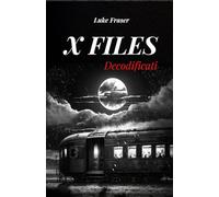 X FILES DECODIFICATI: I FATTI INSPIEGABILI PIÙ IMPORTANTI E MISTERIOSI DELLA STORIA RECENTE