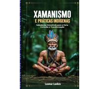 XAMANISMO E PRÁTICAS INDÍGENAS: Sabedorias Ancestrais para a Cura, Conexão e Transformação